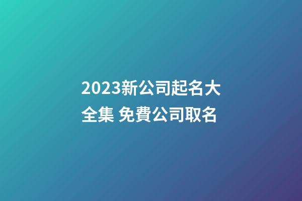 2023新公司起名大全集 免費公司取名-第1張-公司起名-玄機派